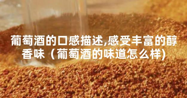 葡萄酒的口感描述,感受丰富的醇香味（葡萄酒的味道怎么样)