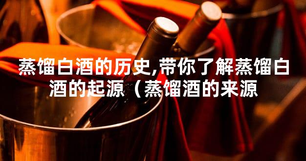 蒸馏白酒的历史,带你了解蒸馏白酒的起源（蒸馏酒的来源