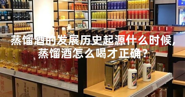 蒸馏酒的发展历史起源什么时候,蒸馏酒怎么喝才正确？