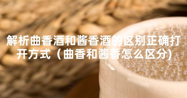 解析曲香酒和酱香酒的区别正确打开方式（曲香和酱香怎么区分)
