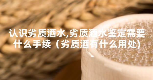 认识劣质酒水,劣质酒水鉴定需要什么手续（劣质酒有什么用处)