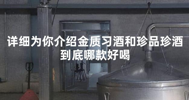 详细为你介绍金质习酒和珍品珍酒到底哪款好喝