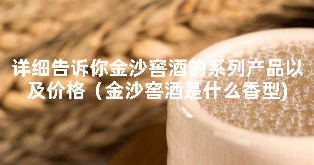 详细告诉你金沙窖酒的系列产品以及价格（金沙窖酒是什么香型)