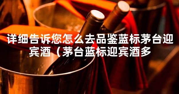 详细告诉您怎么去品鉴蓝标茅台迎宾酒（茅台蓝标迎宾酒多