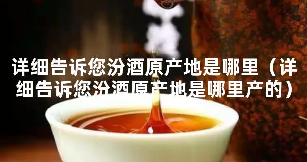 详细告诉您汾酒原产地是哪里（详细告诉您汾酒原产地是哪里产的）