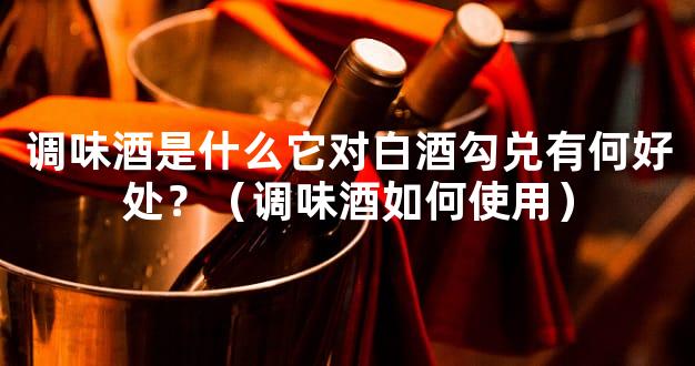 调味酒是什么它对白酒勾兑有何好处？（调味酒如何使用）