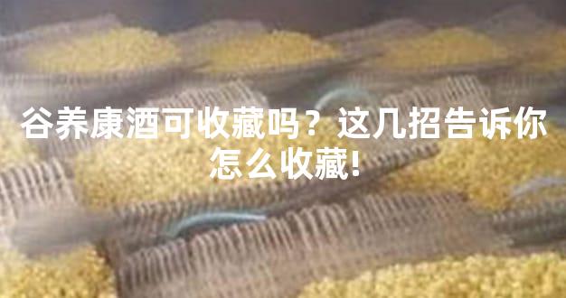 谷养康酒可收藏吗？这几招告诉你怎么收藏!