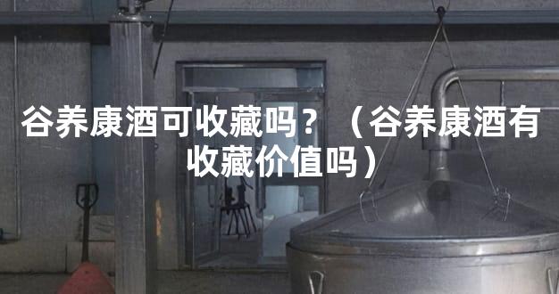 谷养康酒可收藏吗？（谷养康酒有收藏价值吗）