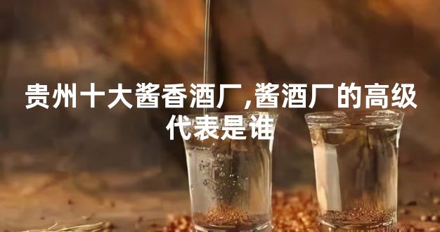 贵州十大酱香酒厂,酱酒厂的高级代表是谁