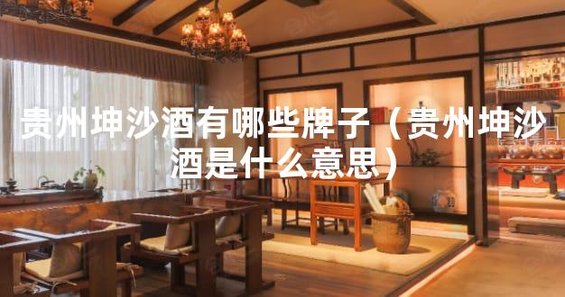 贵州坤沙酒有哪些牌子（贵州坤沙酒是什么意思）