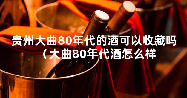 贵州大曲80年代的酒可以收藏吗（大曲80年代酒怎么样