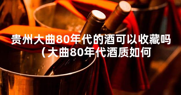 贵州大曲80年代的酒可以收藏吗（大曲80年代酒质如何