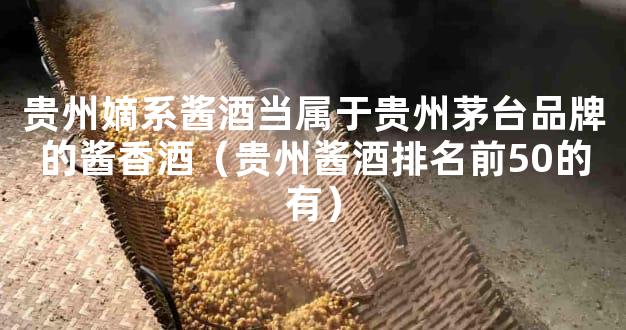 贵州嫡系酱酒当属于贵州茅台品牌的酱香酒（贵州酱酒排名前50的有）