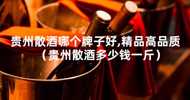 贵州散酒哪个牌子好,精品高品质（贵州散酒多少钱一斤）