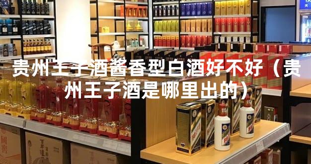 贵州王子酒酱香型白酒好不好（贵州王子酒是哪里出的）
