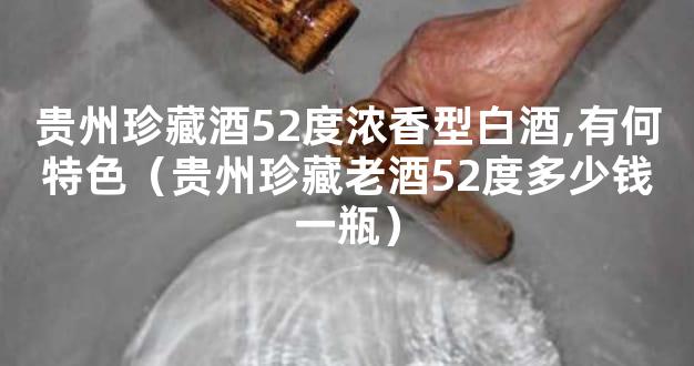 贵州珍藏酒52度浓香型白酒,有何特色（贵州珍藏老酒52度多少钱一瓶）