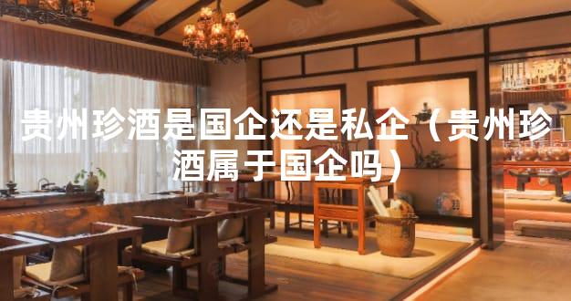贵州珍酒是国企还是私企（贵州珍酒属于国企吗）
