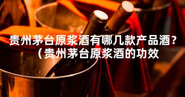 贵州茅台原浆酒有哪几款产品酒？（贵州茅台原浆酒的功效