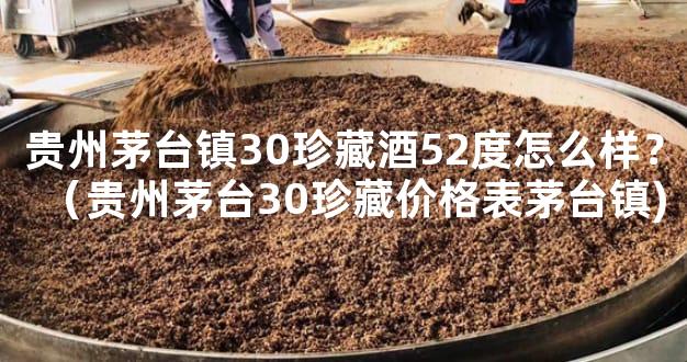 贵州茅台镇30珍藏酒52度怎么样？（贵州茅台30珍藏价格表茅台镇)