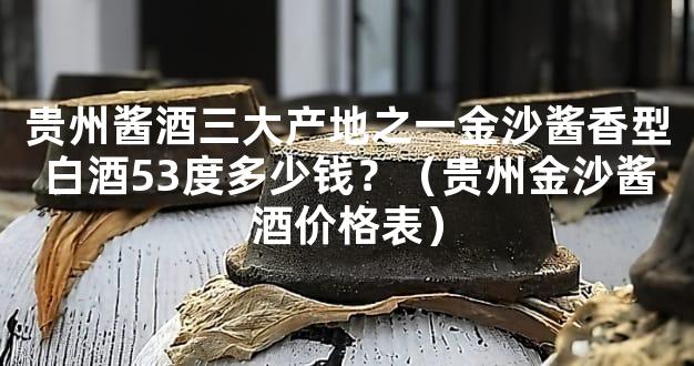 贵州酱酒三大产地之一金沙酱香型白酒53度多少钱？（贵州金沙酱酒价格表）