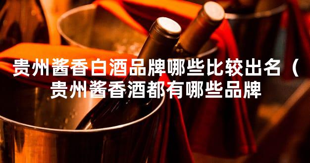 贵州酱香白酒品牌哪些比较出名（贵州酱香酒都有哪些品牌