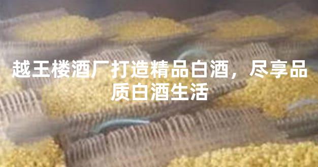 越王楼酒厂打造精品白酒，尽享品质白酒生活