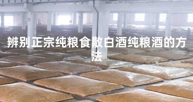 辨别正宗纯粮食散白酒纯粮酒的方法