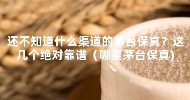 还不知道什么渠道的茅台保真？这几个绝对靠谱（哪里茅台保真)