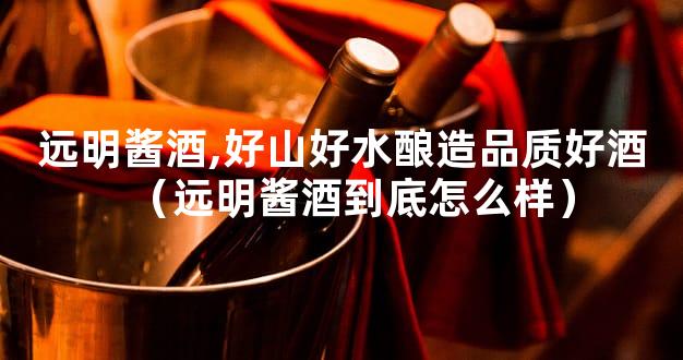 远明酱酒,好山好水酿造品质好酒（远明酱酒到底怎么样）
