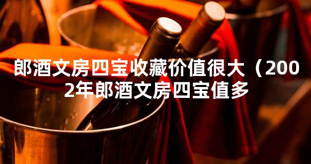 郎酒文房四宝收藏价值很大（2002年郎酒文房四宝值多