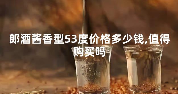 郎酒酱香型53度价格多少钱,值得购买吗