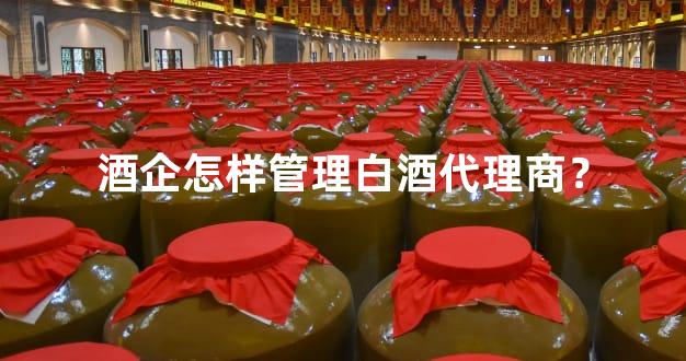 酒企怎样管理白酒代理商？