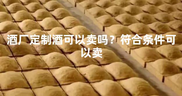 酒厂定制酒可以卖吗？符合条件可以卖