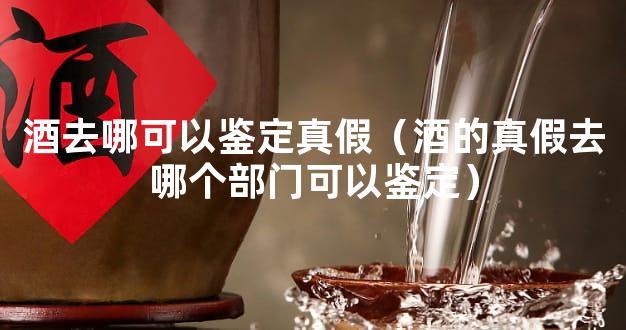 酒去哪可以鉴定真假（酒的真假去哪个部门可以鉴定）