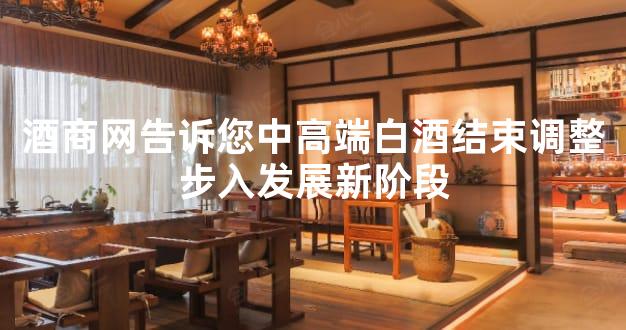 酒商网告诉您中高端白酒结束调整步入发展新阶段
