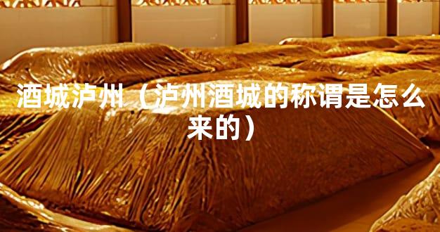酒城泸州（泸州酒城的称谓是怎么来的）