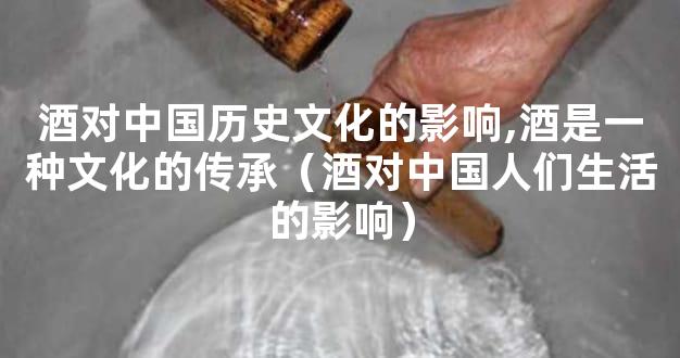 酒对中国历史文化的影响,酒是一种文化的传承（酒对中国人们生活的影响）