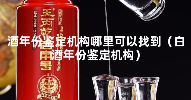 酒年份鉴定机构哪里可以找到（白酒年份鉴定机构）