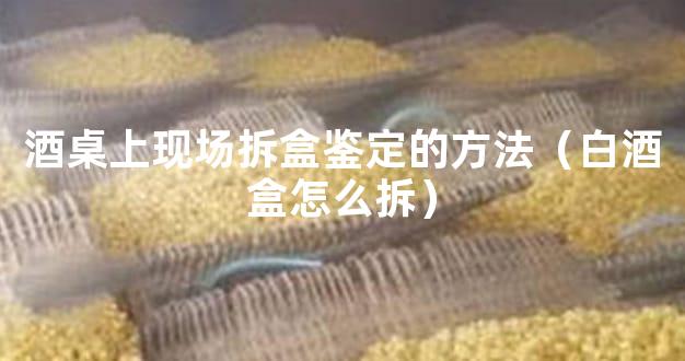 酒桌上现场拆盒鉴定的方法（白酒盒怎么拆）