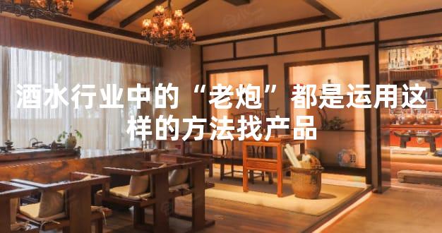 酒水行业中的“老炮”都是运用这样的方法找产品