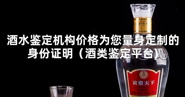 酒水鉴定机构价格为您量身定制的身份证明（酒类鉴定平台)