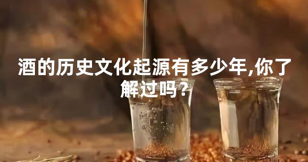 酒的历史文化起源有多少年,你了解过吗？