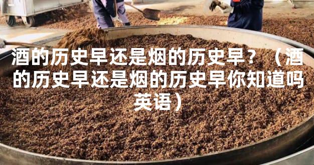 酒的历史早还是烟的历史早？（酒的历史早还是烟的历史早你知道吗英语）