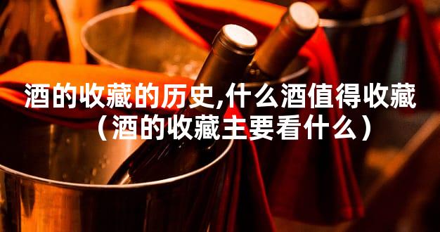 酒的收藏的历史,什么酒值得收藏（酒的收藏主要看什么）