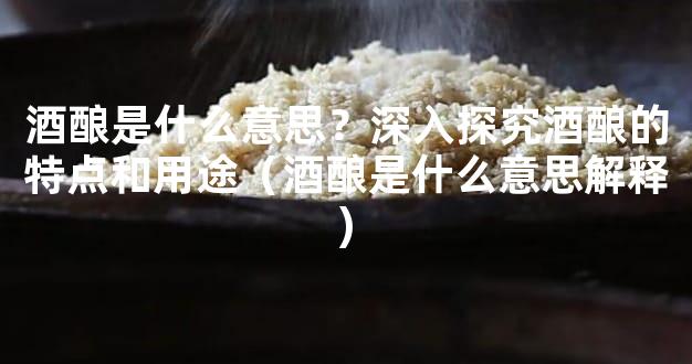 酒酿是什么意思？深入探究酒酿的特点和用途（酒酿是什么意思解释)
