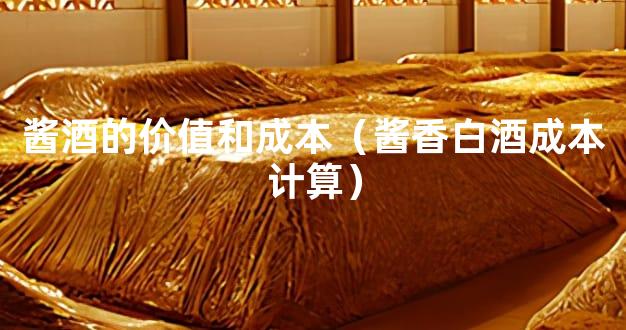 酱酒的价值和成本（酱香白酒成本计算）