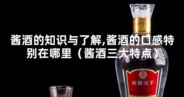酱酒的知识与了解,酱酒的口感特别在哪里（酱酒三大特点）
