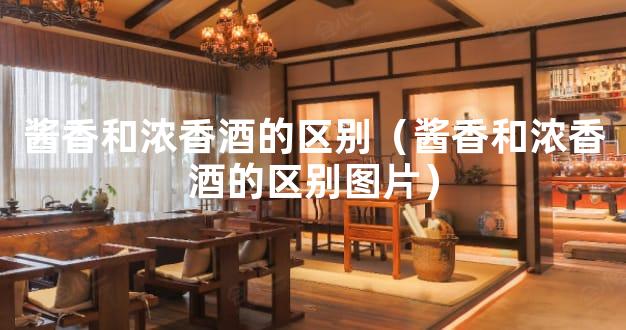 酱香和浓香酒的区别（酱香和浓香酒的区别图片）