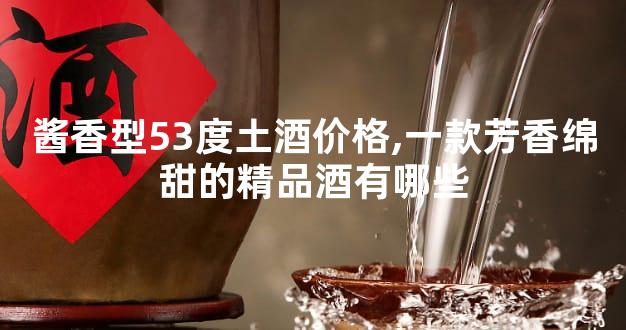 酱香型53度土酒价格,一款芳香绵甜的精品酒有哪些