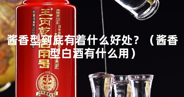 酱香型到底有着什么好处？（酱香型白酒有什么用）
